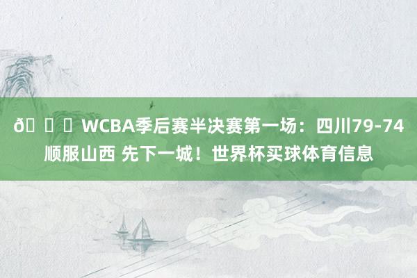 🏀WCBA季后赛半决赛第一场:四川79-74顺服山西 先下一城!世界杯买球体育信息