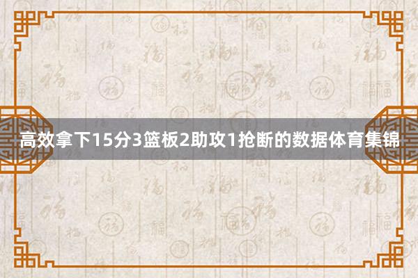 高效拿下15分3篮板2助攻1抢断的数据体育集锦