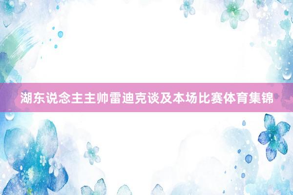 湖东说念主主帅雷迪克谈及本场比赛体育集锦