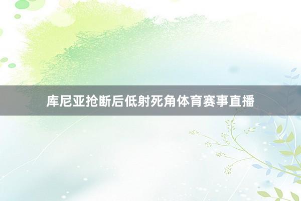 库尼亚抢断后低射死角体育赛事直播