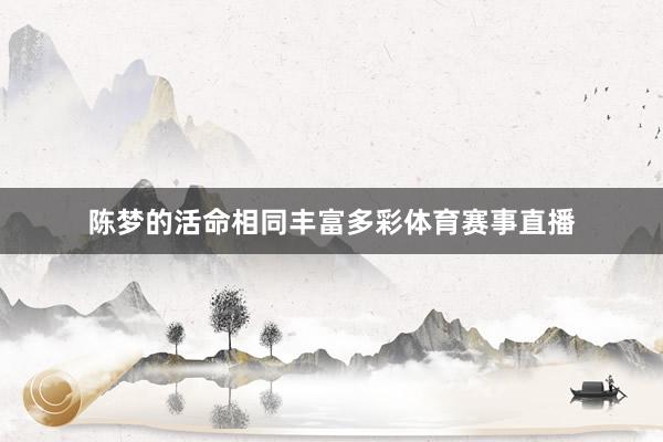 陈梦的活命相同丰富多彩体育赛事直播
