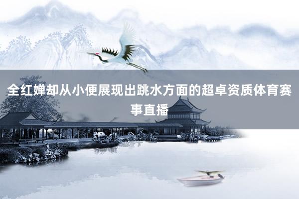 全红婵却从小便展现出跳水方面的超卓资质体育赛事直播