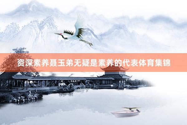 资深素养聂玉弟无疑是素养的代表体育集锦