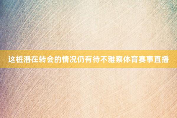 这桩潜在转会的情况仍有待不雅察体育赛事直播