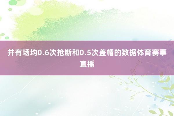 并有场均0.6次抢断和0.5次盖帽的数据体育赛事直播