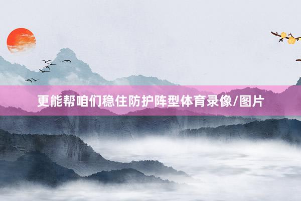 更能帮咱们稳住防护阵型体育录像/图片