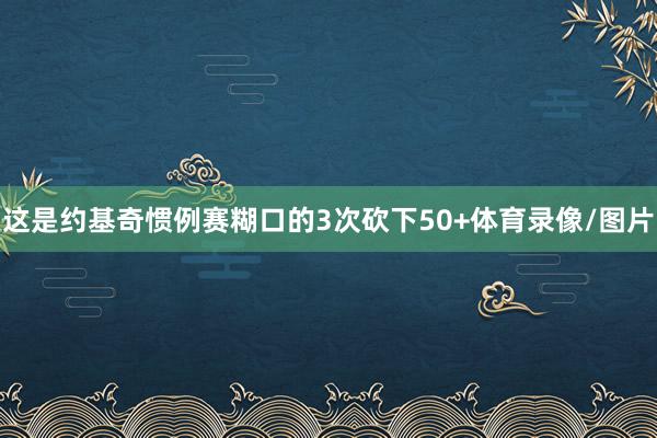这是约基奇惯例赛糊口的3次砍下50+体育录像/图片