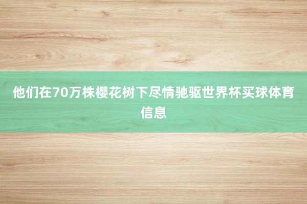 他们在70万株樱花树下尽情驰驱世界杯买球体育信息