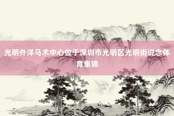 光明外洋马术中心位于深圳市光明区光明街说念体育集锦