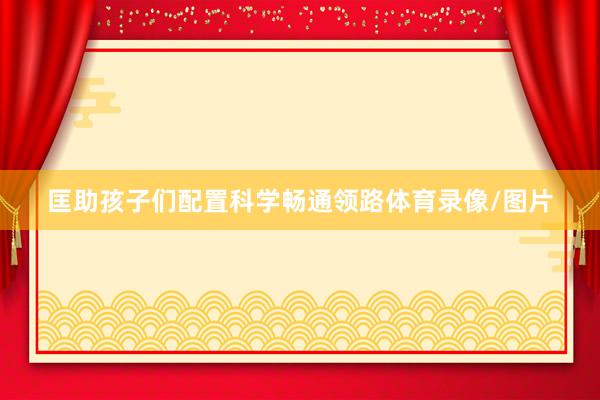 匡助孩子们配置科学畅通领路体育录像/图片