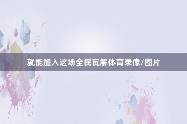就能加入这场全民瓦解体育录像/图片