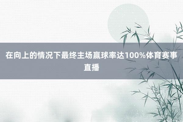 在向上的情况下最终主场赢球率达100%体育赛事直播