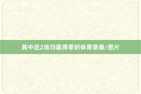 其中近2场均赢得零封体育录像/图片