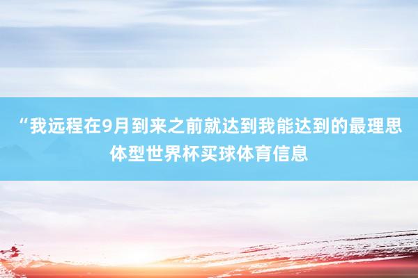 “我远程在9月到来之前就达到我能达到的最理思体型世界杯买球体育信息