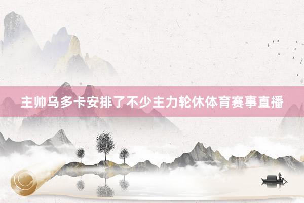 主帅乌多卡安排了不少主力轮休体育赛事直播