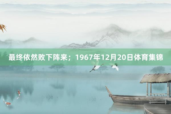 最终依然败下阵来；1967年12月20日体育集锦