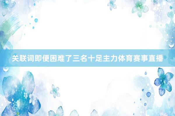 关联词即便困难了三名十足主力体育赛事直播
