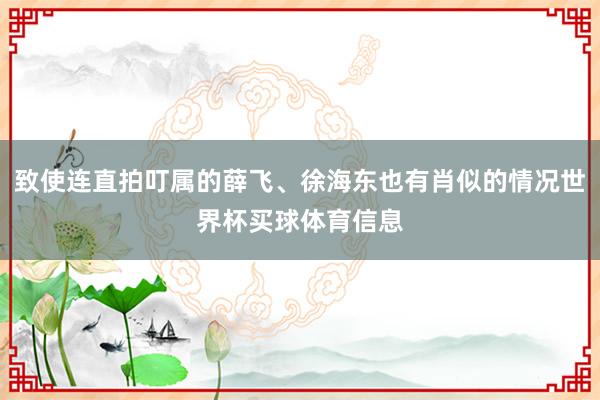 致使连直拍叮属的薛飞、徐海东也有肖似的情况世界杯买球体育信息