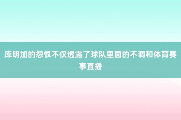 库明加的怨恨不仅透露了球队里面的不调和体育赛事直播