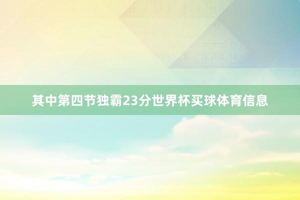 其中第四节独霸23分世界杯买球体育信息