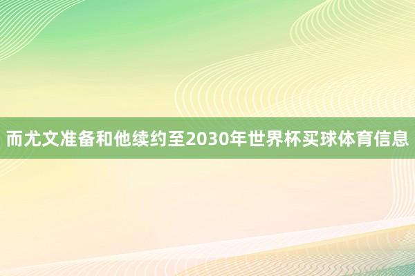 而尤文准备和他续约至2030年世界杯买球体育信息
