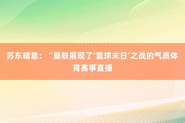 苏东暗意：“曼联展现了‘寰球末日’之战的气质体育赛事直播