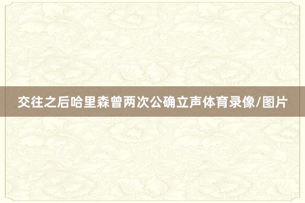 交往之后哈里森曾两次公确立声体育录像/图片