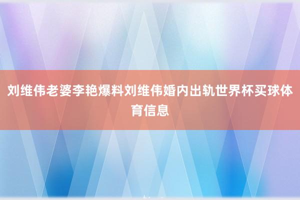 刘维伟老婆李艳爆料刘维伟婚内出轨世界杯买球体育信息