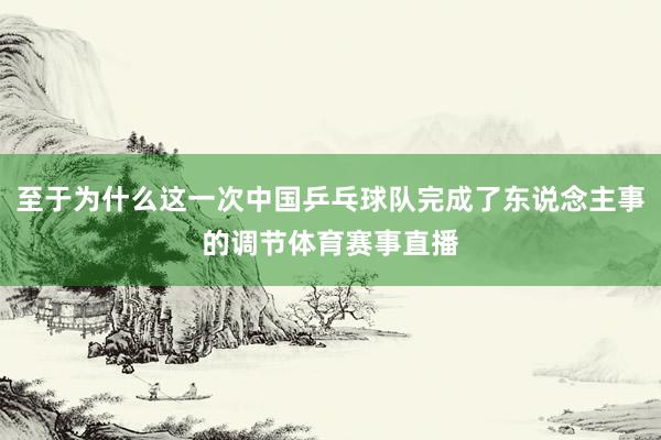 至于为什么这一次中国乒乓球队完成了东说念主事的调节体育赛事直播