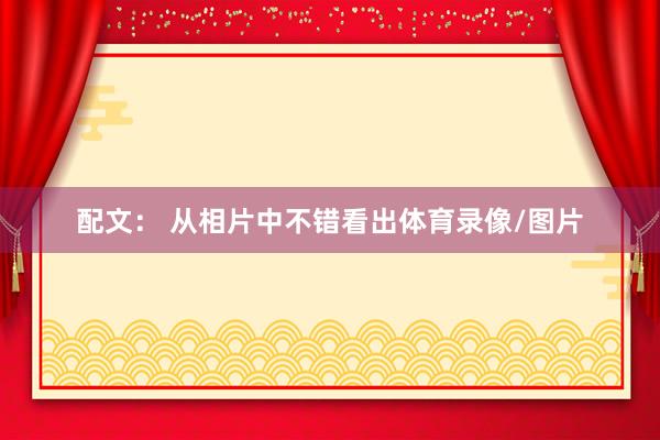 配文： 从相片中不错看出体育录像/图片