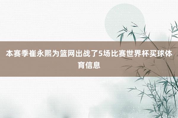 本赛季崔永熙为篮网出战了5场比赛世界杯买球体育信息