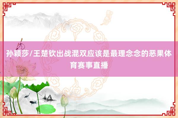 孙颖莎/王楚钦出战混双应该是最理念念的恶果体育赛事直播