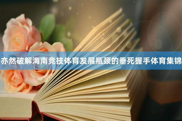 亦然破解海南竞技体育发展瓶颈的垂死握手体育集锦
