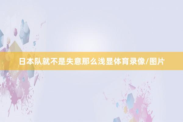 日本队就不是失意那么浅显体育录像/图片