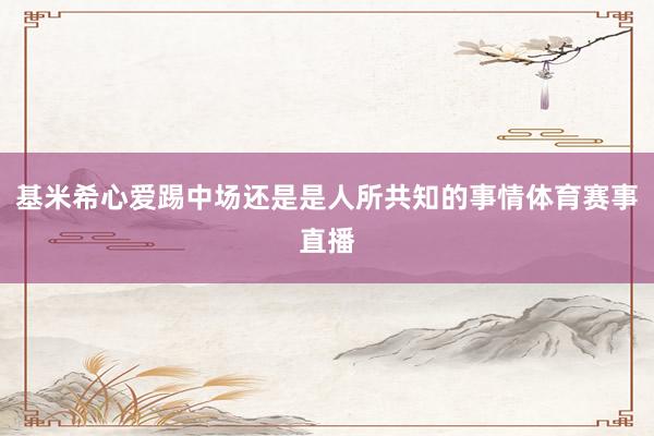 基米希心爱踢中场还是是人所共知的事情体育赛事直播