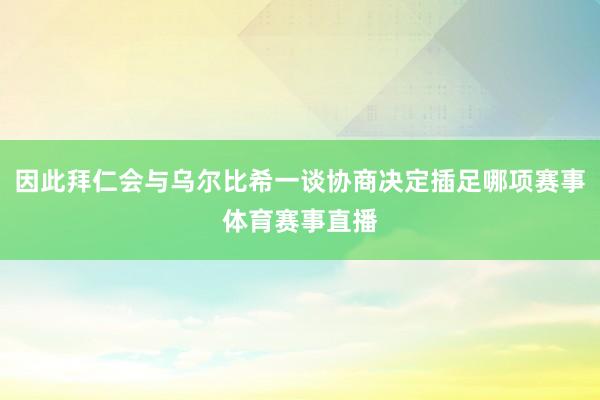 因此拜仁会与乌尔比希一谈协商决定插足哪项赛事体育赛事直播