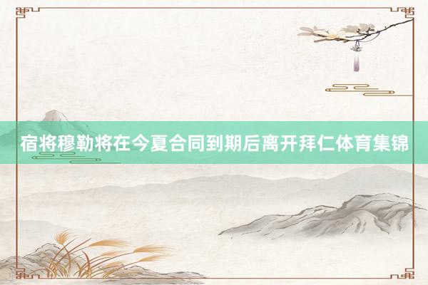 宿将穆勒将在今夏合同到期后离开拜仁体育集锦