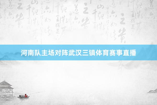 河南队主场对阵武汉三镇体育赛事直播