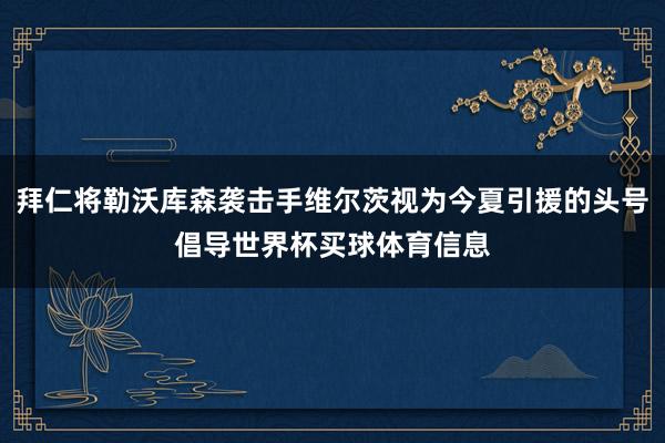 拜仁将勒沃库森袭击手维尔茨视为今夏引援的头号倡导世界杯买球体育信息