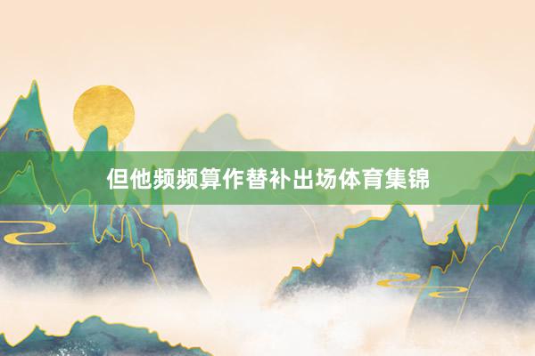 但他频频算作替补出场体育集锦