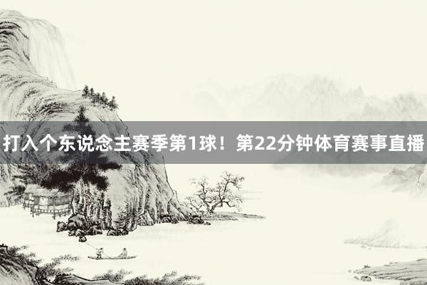 打入个东说念主赛季第1球!第22分钟体育赛事直播