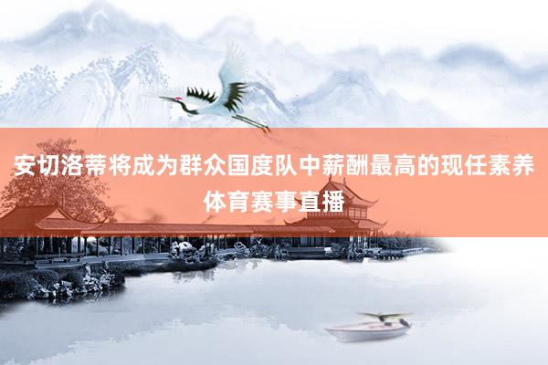 安切洛蒂将成为群众国度队中薪酬最高的现任素养体育赛事直播