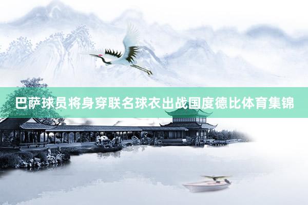 巴萨球员将身穿联名球衣出战国度德比体育集锦
