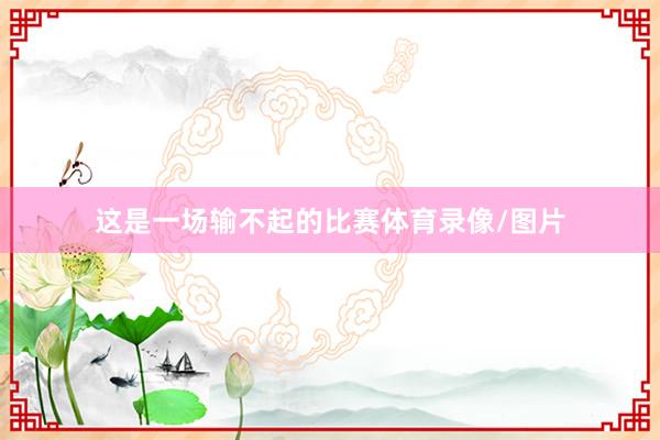 这是一场输不起的比赛体育录像/图片