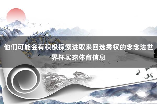 他们可能会有积极探索进取来回选秀权的念念法世界杯买球体育信息