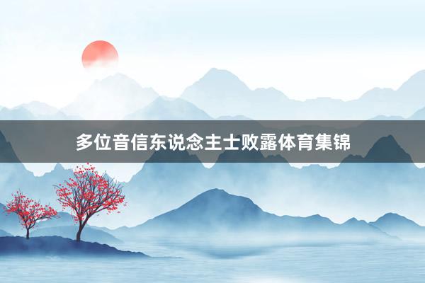 多位音信东说念主士败露体育集锦