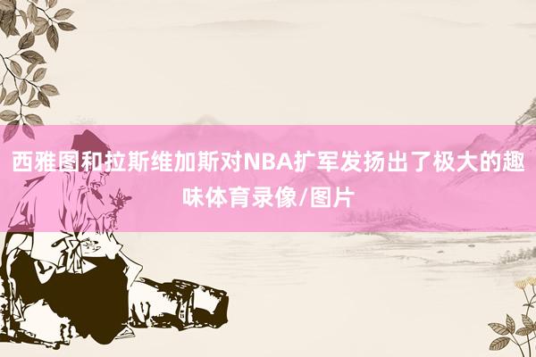 西雅图和拉斯维加斯对NBA扩军发扬出了极大的趣味体育录像/图片