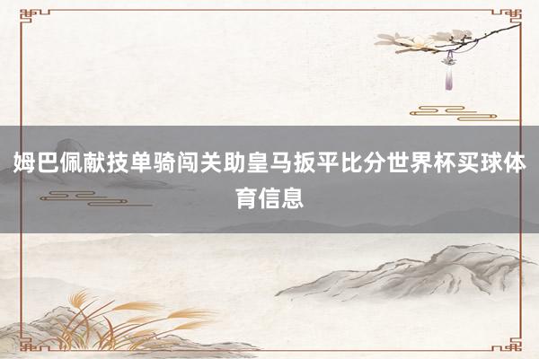 姆巴佩献技单骑闯关助皇马扳平比分世界杯买球体育信息