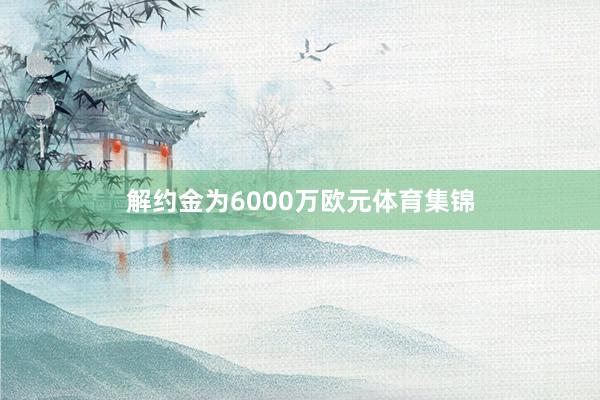 解约金为6000万欧元体育集锦