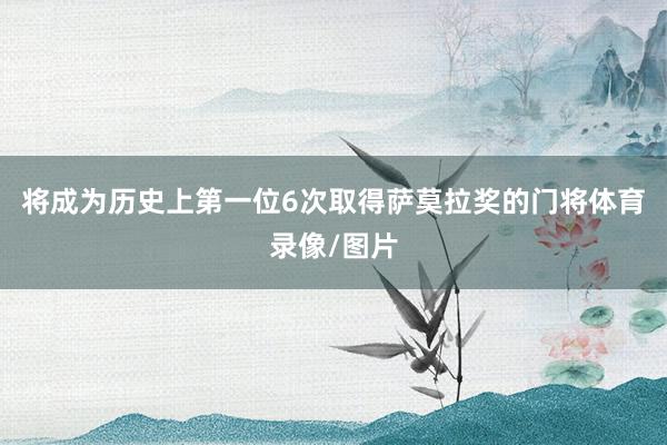 将成为历史上第一位6次取得萨莫拉奖的门将体育录像/图片